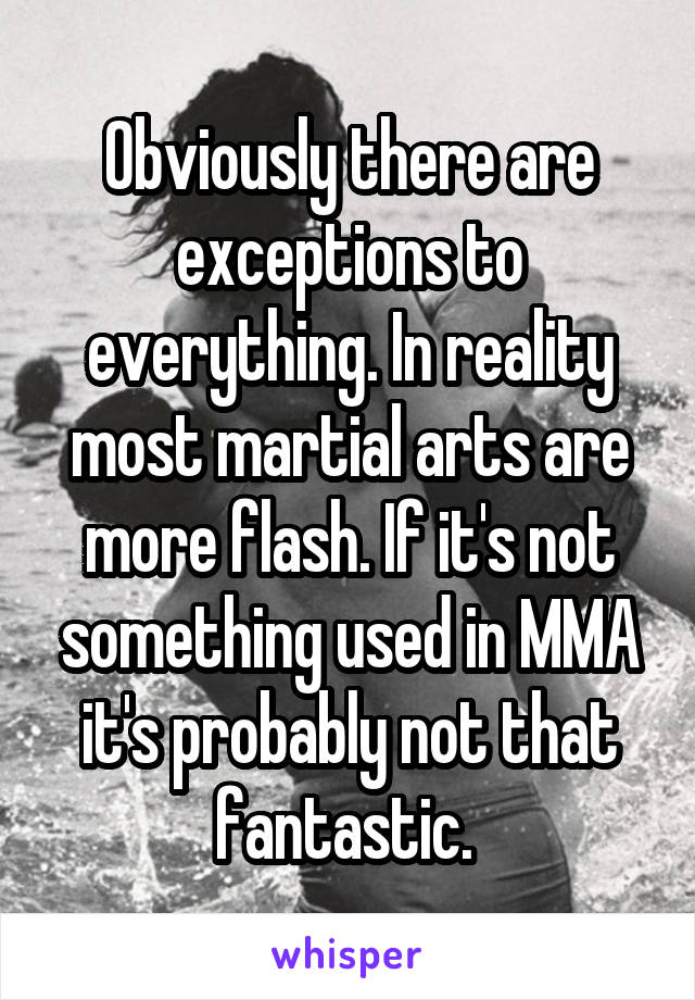 Obviously there are exceptions to everything. In reality most martial arts are more flash. If it's not something used in MMA it's probably not that fantastic. 