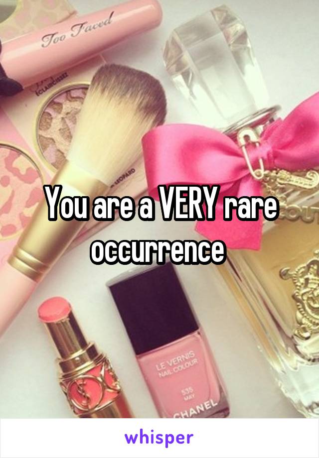 You are a VERY rare occurrence 