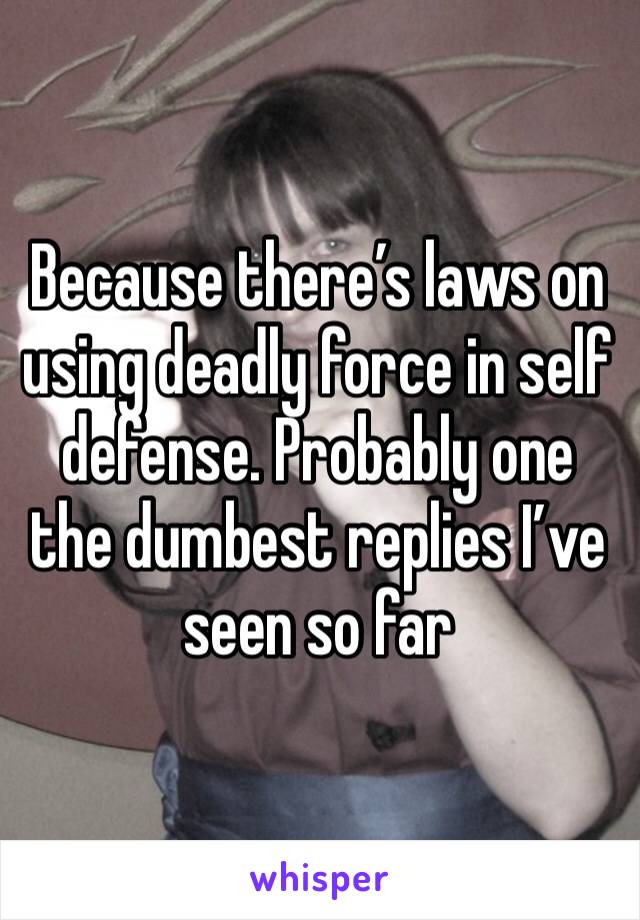 Because there’s laws on using deadly force in self defense. Probably one the dumbest replies I’ve seen so far