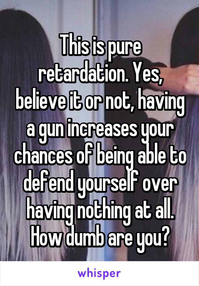 This is pure retardation. Yes, believe it or not, having a gun increases your chances of being able to defend yourself over having nothing at all. How dumb are you?