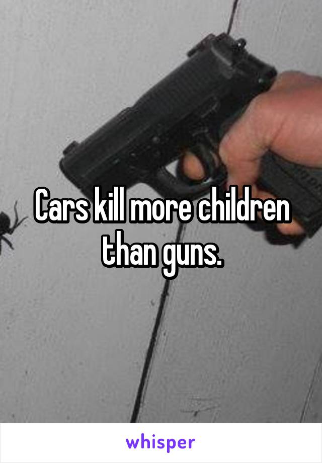 Cars kill more children than guns.