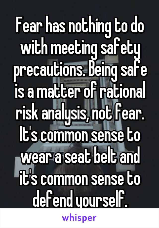 Fear has nothing to do with meeting safety precautions. Being safe is a matter of rational risk analysis, not fear. It's common sense to wear a seat belt and it's common sense to defend yourself.