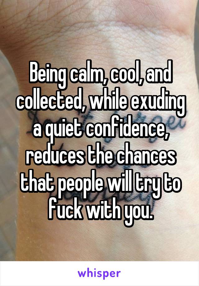 Being calm, cool, and collected, while exuding a quiet confidence, reduces the chances that people will try to fuck with you.