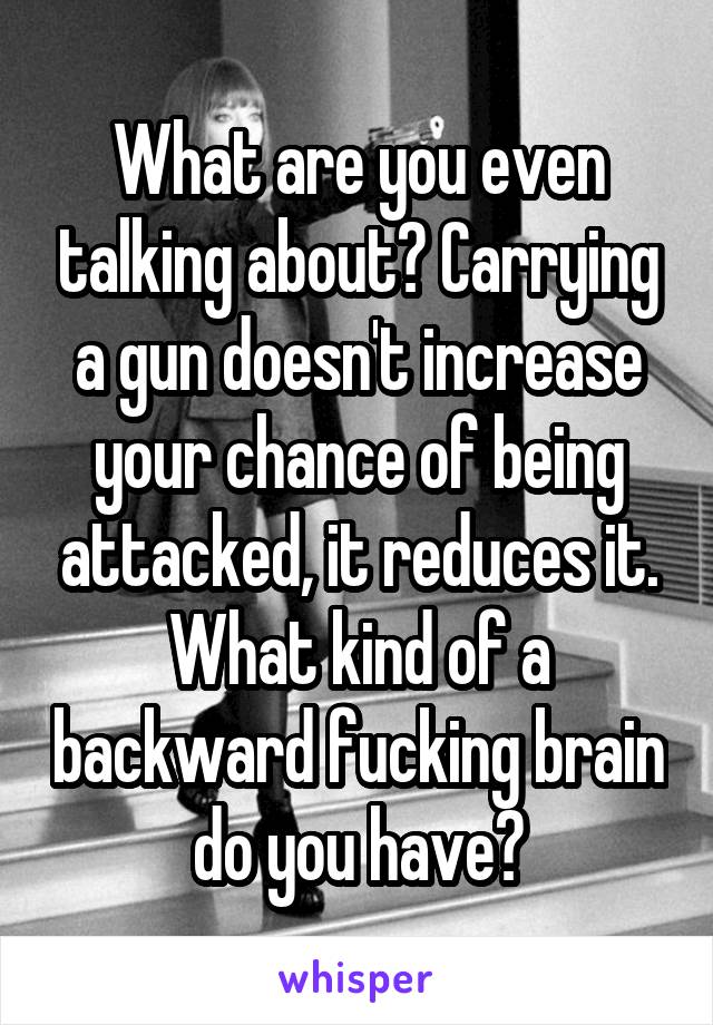 What are you even talking about? Carrying a gun doesn't increase your chance of being attacked, it reduces it. What kind of a backward fucking brain do you have?