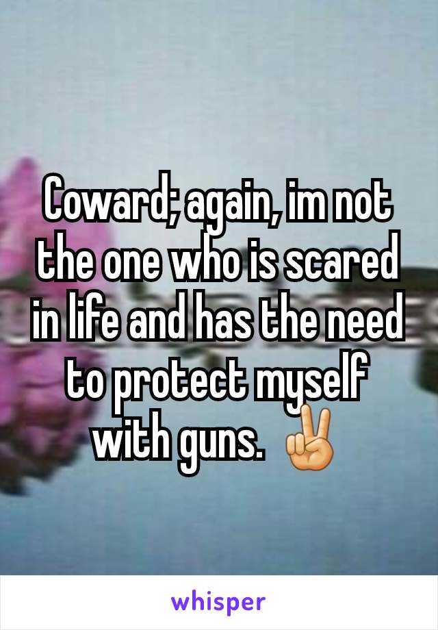 Coward; again, im not the one who is scared in life and has the need to protect myself with guns. ✌