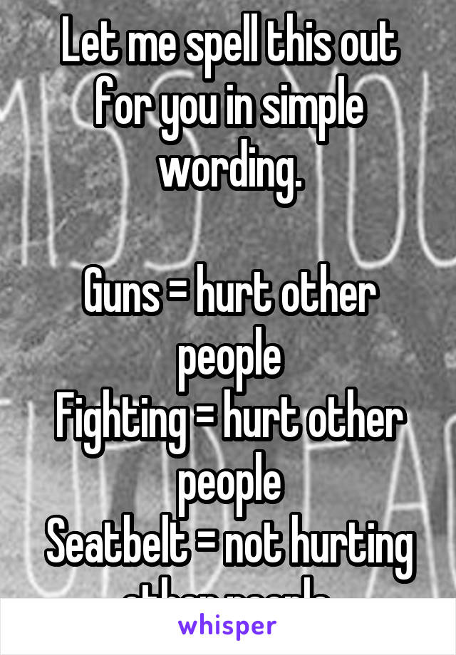 Let me spell this out for you in simple wording.

Guns = hurt other people
Fighting = hurt other people
Seatbelt = not hurting other people.