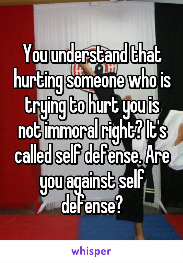 You understand that hurting someone who is trying to hurt you is not immoral right? It's called self defense. Are you against self defense?