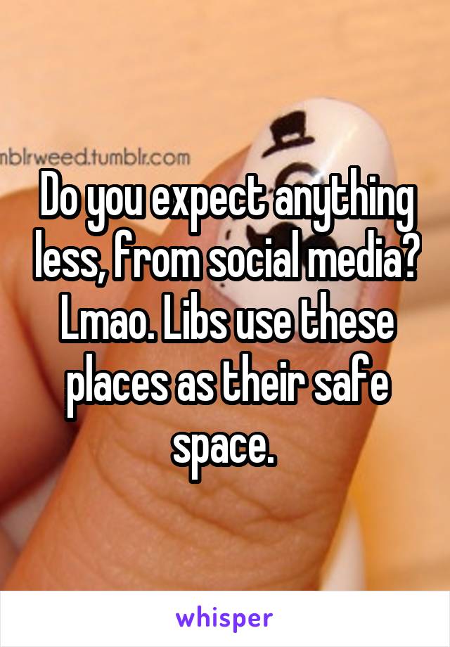 Do you expect anything less, from social media? Lmao. Libs use these places as their safe space. 