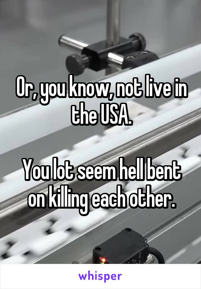 Or, you know, not live in the USA.

You lot seem hell bent on killing each other.