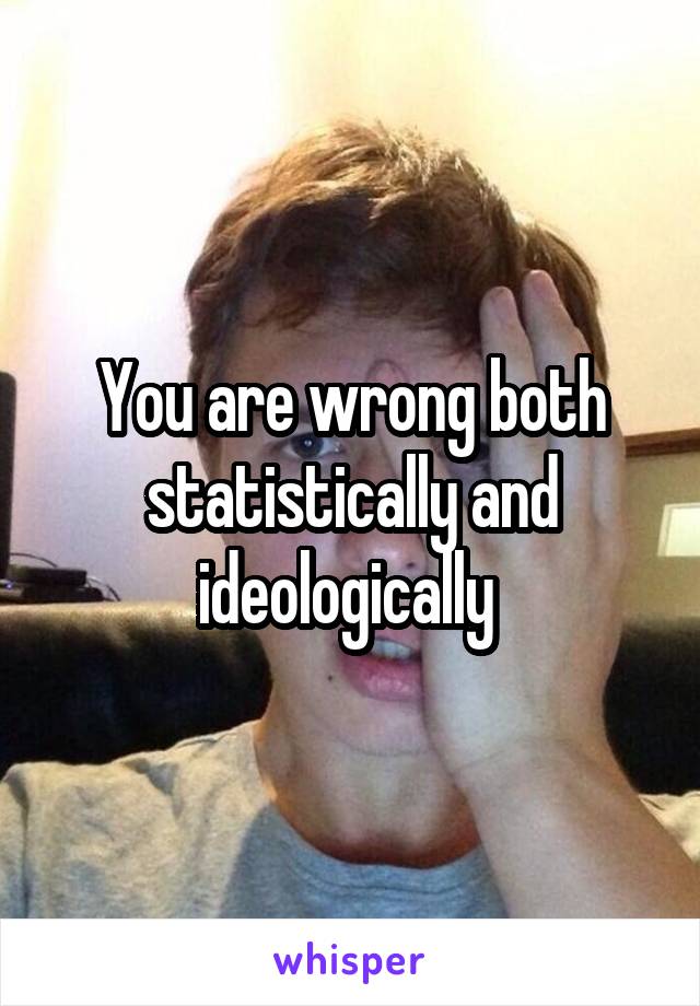 You are wrong both statistically and ideologically 