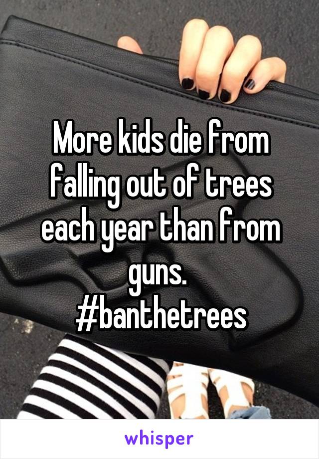 More kids die from falling out of trees each year than from guns. 
#banthetrees