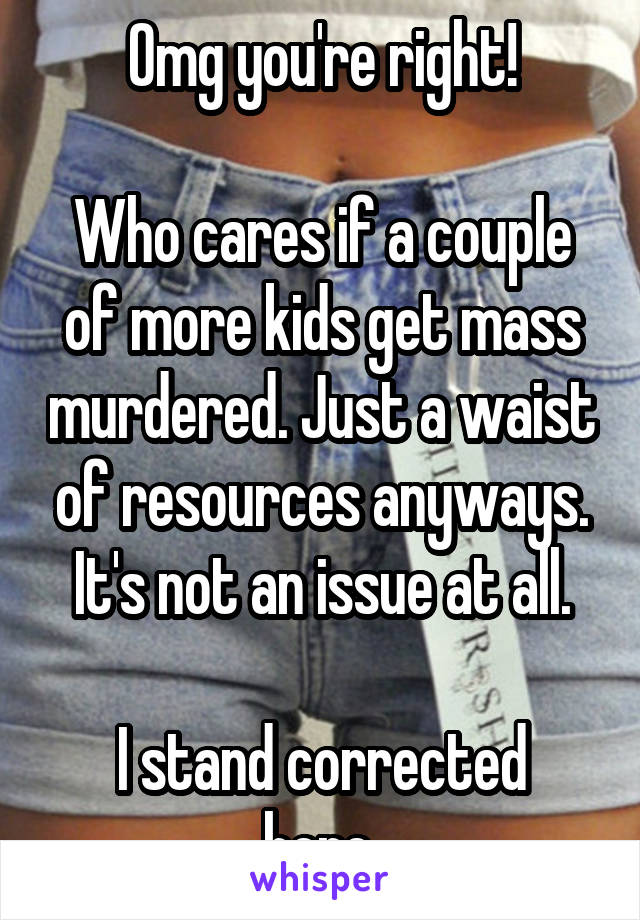 Omg you're right!

Who cares if a couple of more kids get mass murdered. Just a waist of resources anyways. It's not an issue at all.

I stand corrected here.