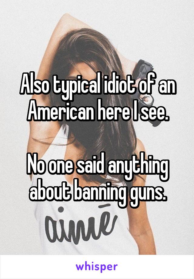 Also typical idiot of an American here I see.

No one said anything about banning guns.