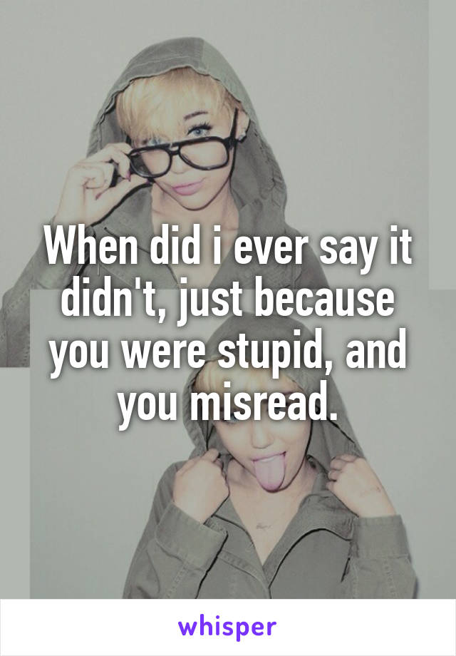 When did i ever say it didn't, just because you were stupid, and you misread.