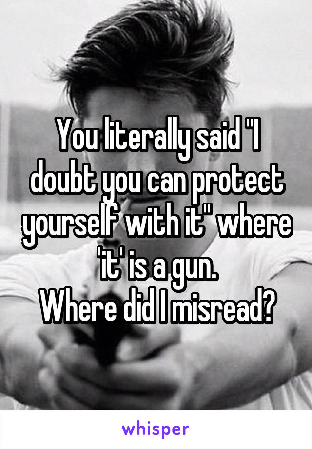 You literally said "I doubt you can protect yourself with it" where 'it' is a gun.
Where did I misread?