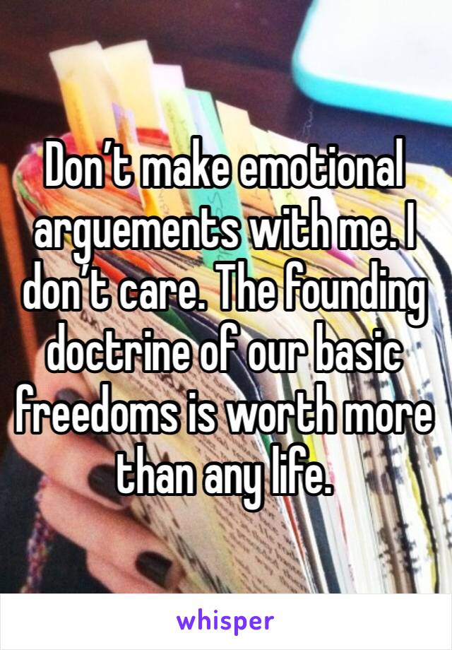 Don’t make emotional arguements with me. I don’t care. The founding doctrine of our basic freedoms is worth more than any life. 