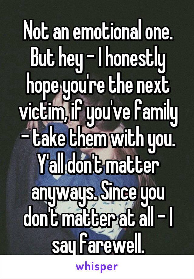 Not an emotional one. But hey - I honestly hope you're the next victim, if you've family - take them with you.
Y'all don't matter anyways. Since you don't matter at all - I say farewell.