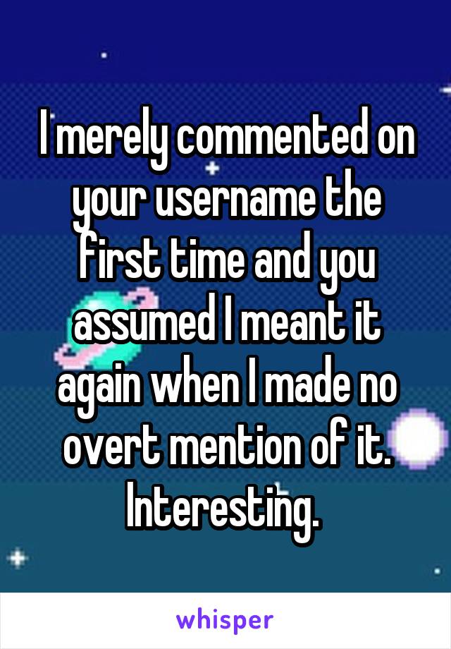 I merely commented on your username the first time and you assumed I meant it again when I made no overt mention of it. Interesting. 