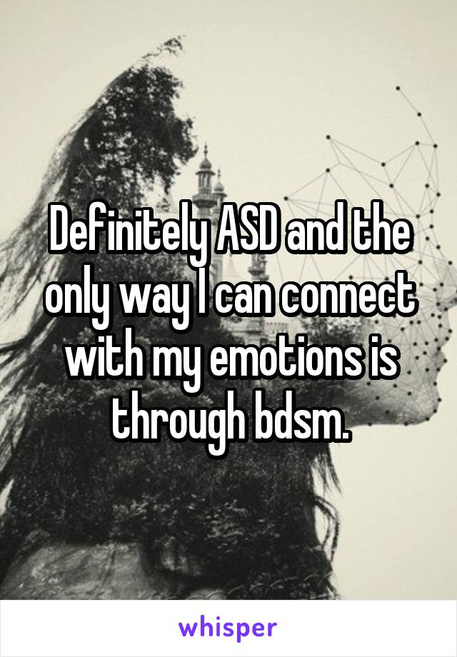 Definitely ASD and the only way I can connect with my emotions is through bdsm.