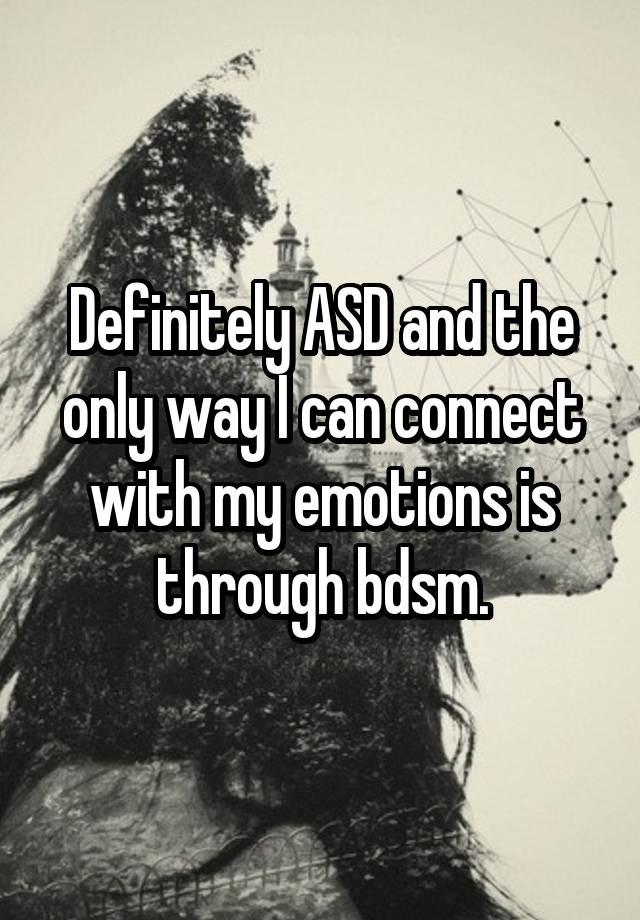 Definitely ASD and the only way I can connect with my emotions is through bdsm.