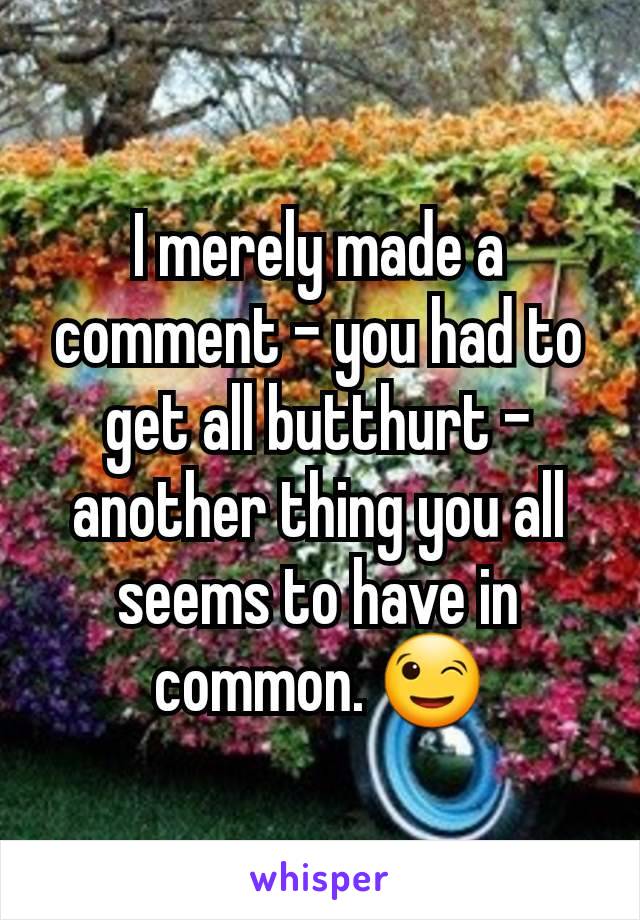 I merely made a comment - you had to get all butthurt - another thing you all seems to have in common. 😉