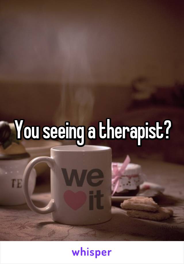 You seeing a therapist?