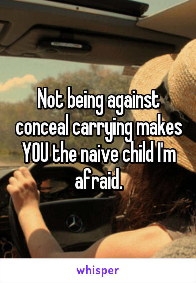 Not being against conceal carrying makes YOU the naive child I'm afraid.