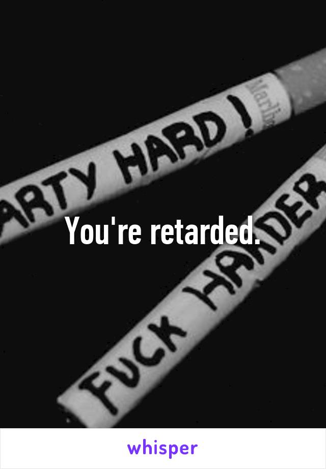 You're retarded.