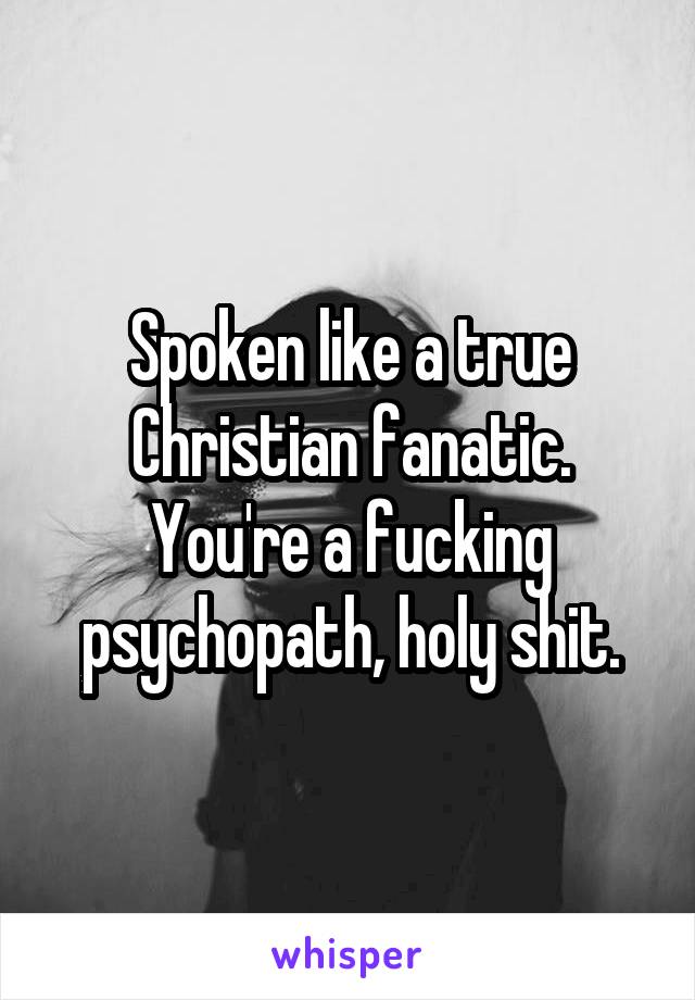 Spoken like a true Christian fanatic. You're a fucking psychopath, holy shit.