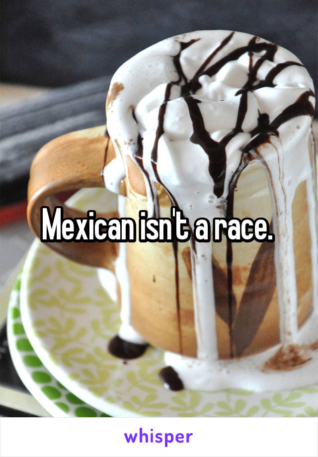 Mexican isn't a race. 