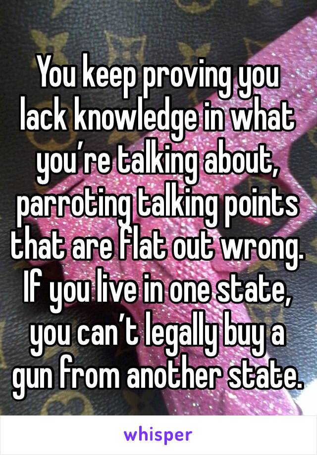 You keep proving you lack knowledge in what you’re talking about, parroting talking points that are flat out wrong. If you live in one state, you can’t legally buy a gun from another state. 