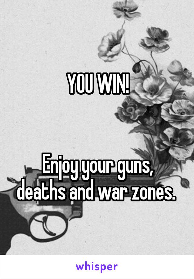 YOU WIN!


Enjoy your guns, deaths and war zones. 