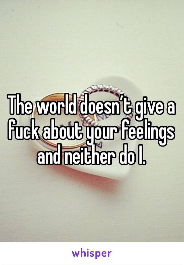 The world doesn’t give a fuck about your feelings and neither do I. 