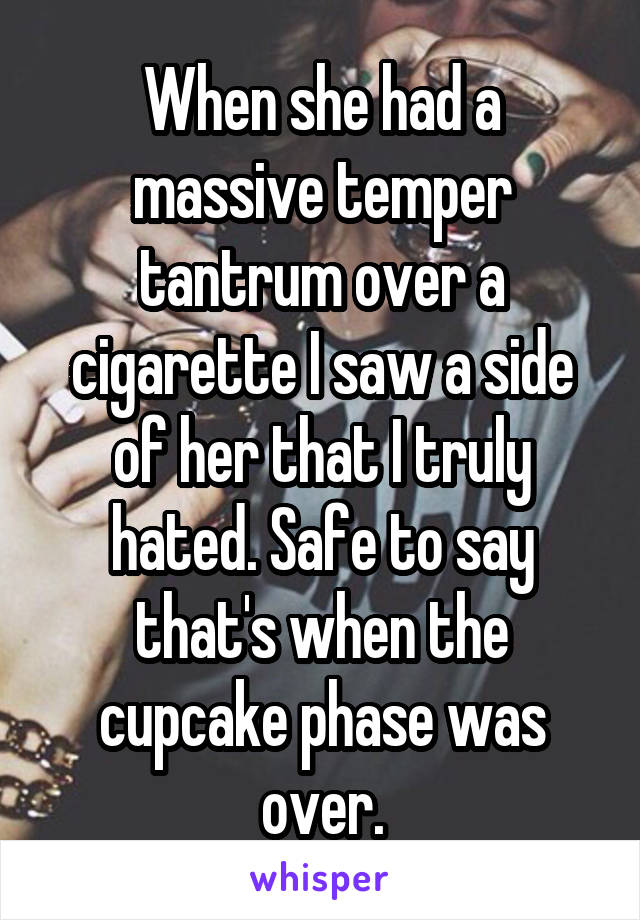 When she had a massive temper tantrum over a cigarette I saw a side of her that I truly hated. Safe to say that's when the cupcake phase was over.