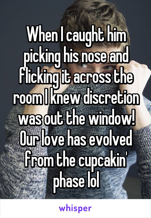 When I caught him picking his nose and flicking it across the room I knew discretion was out the window! Our love has evolved from the cupcakin' phase lol