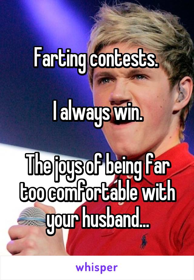 Farting contests. 

I always win.

The joys of being far too comfortable with your husband...
