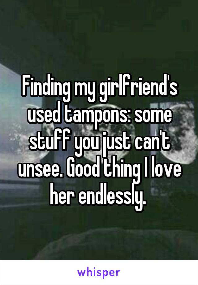 Finding my girlfriend's used tampons: some stuff you just can't unsee. Good thing I love her endlessly. 