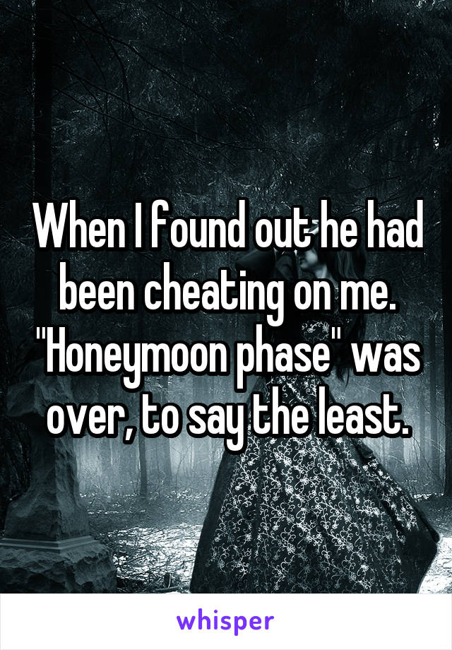 When I found out he had been cheating on me. "Honeymoon phase" was over, to say the least.