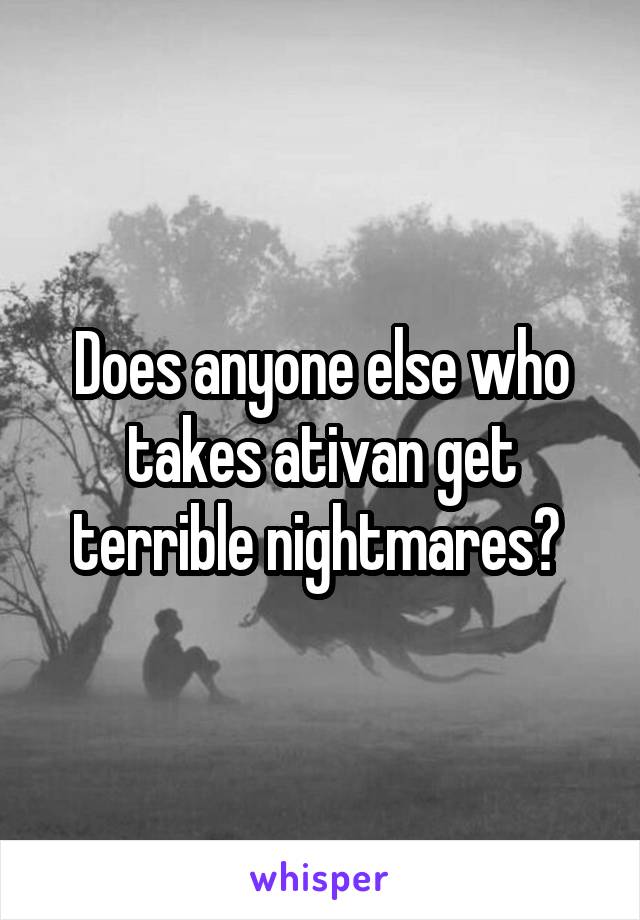 Does anyone else who takes ativan get terrible nightmares? 