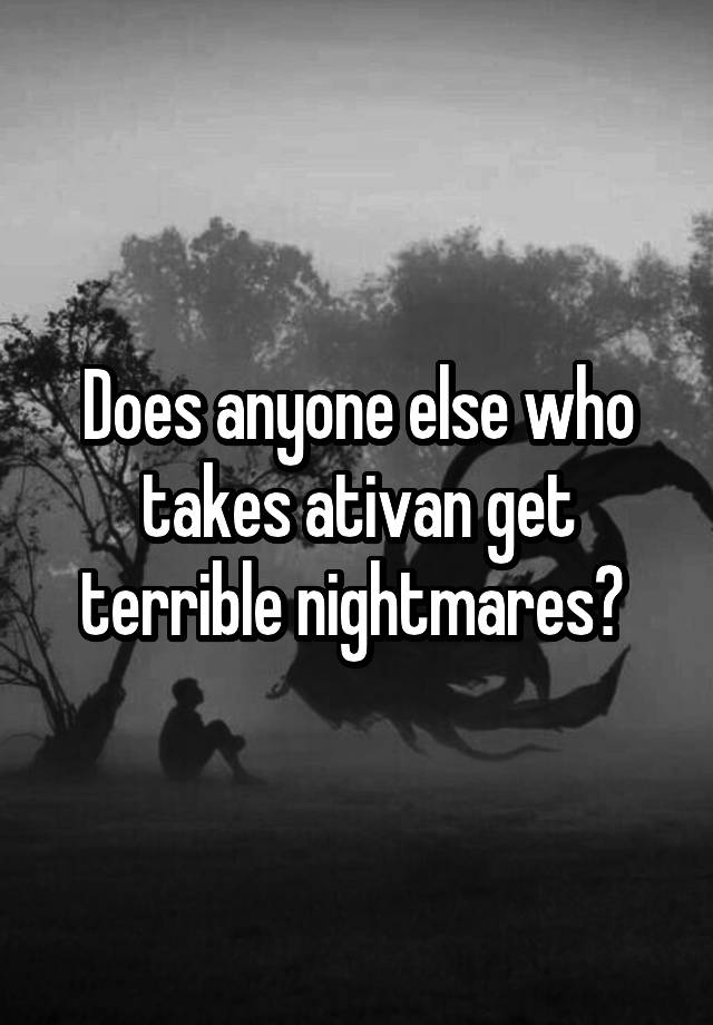 Does anyone else who takes ativan get terrible nightmares? 