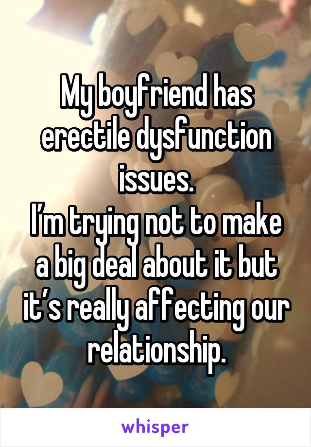 My boyfriend has erectile dysfunction issues.
I’m trying not to make a big deal about it but it’s really affecting our relationship.