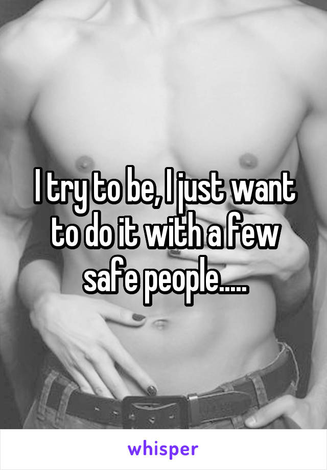 I try to be, I just want to do it with a few safe people.....