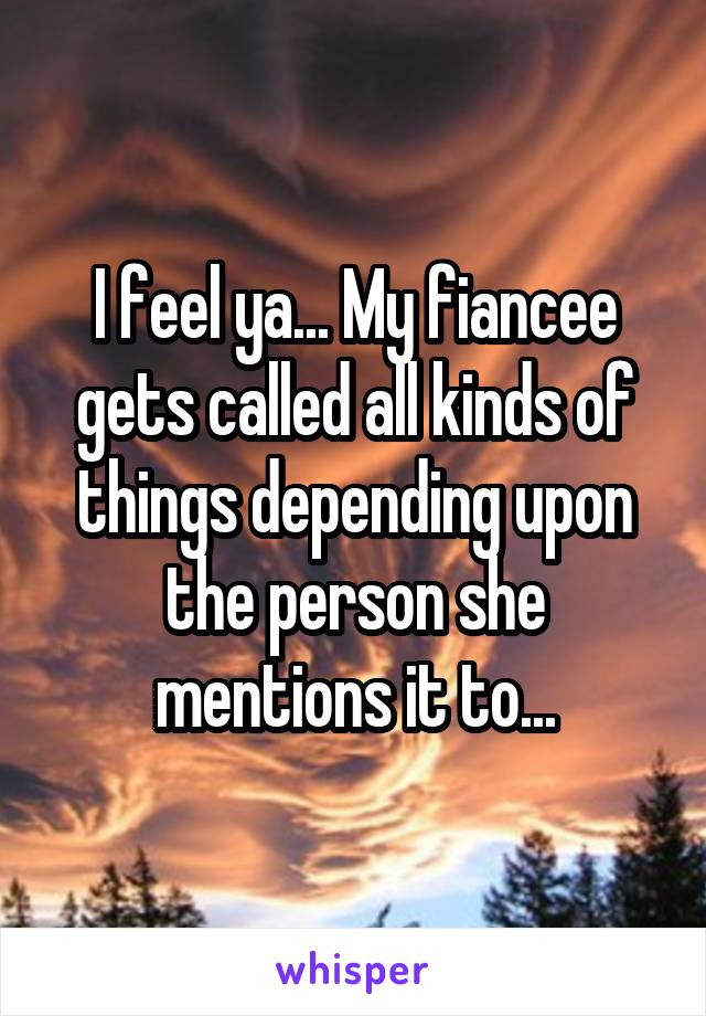 I feel ya... My fiancee gets called all kinds of things depending upon the person she mentions it to...