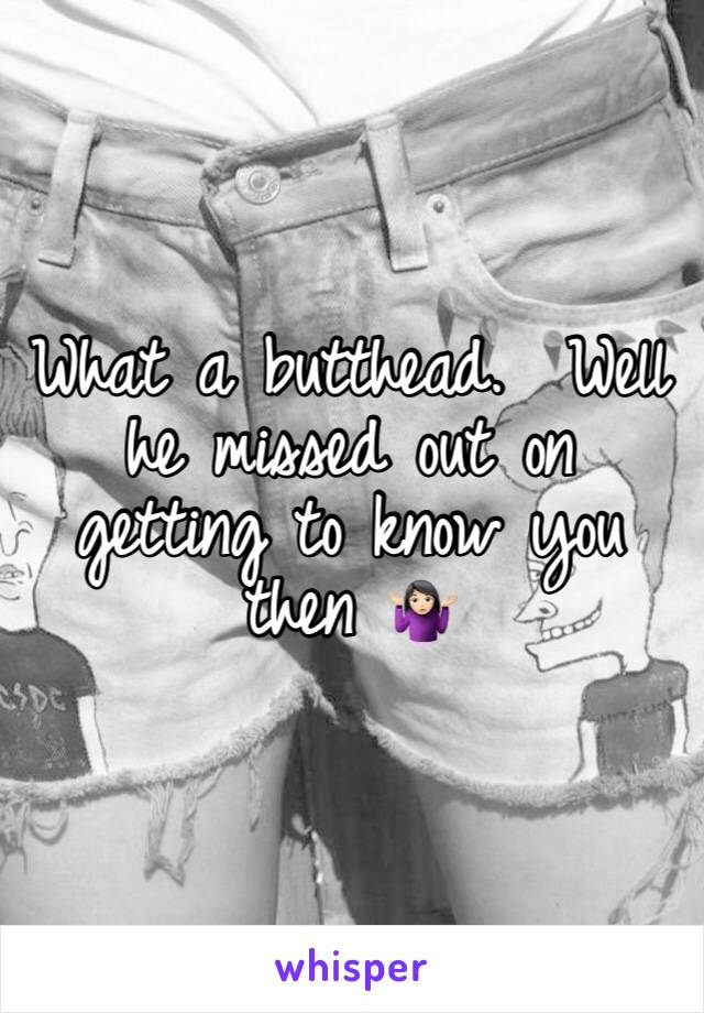 What a butthead.  Well he missed out on getting to know you then 🤷🏻‍♀️