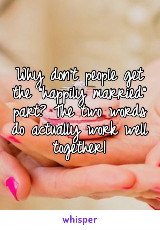 Why don’t people get the “happily married” part? The two words do actually work well together!