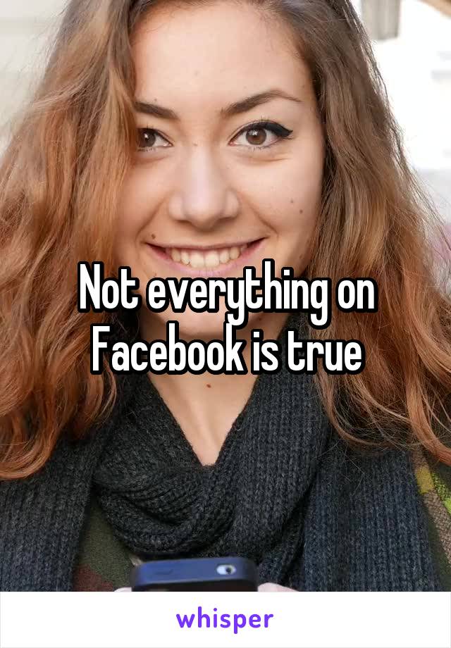 Not everything on Facebook is true