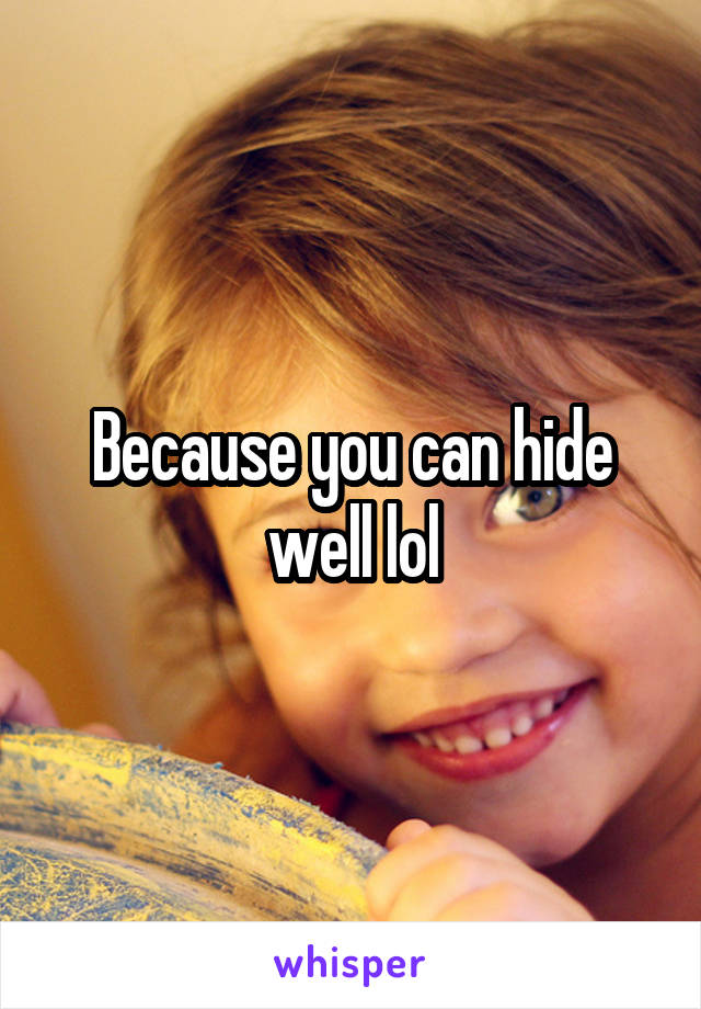 Because you can hide well lol