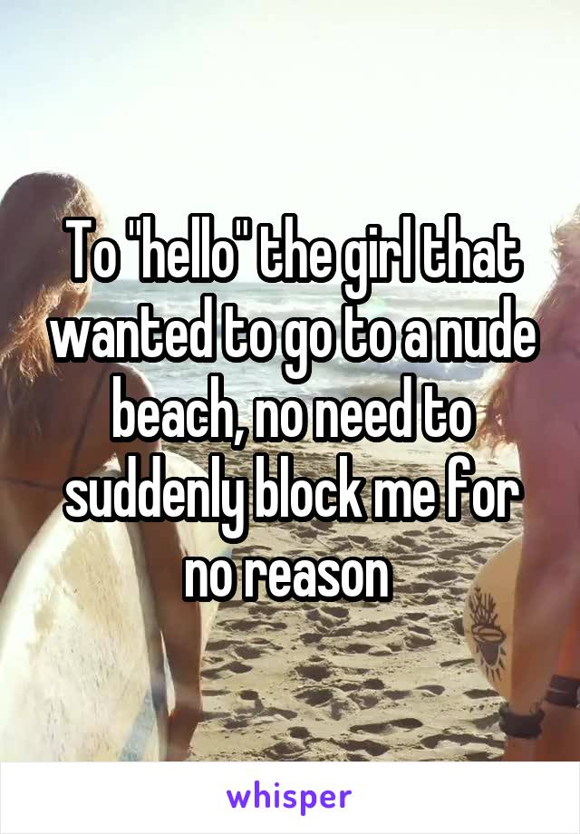 To "hello" the girl that wanted to go to a nude beach, no need to suddenly block me for no reason 