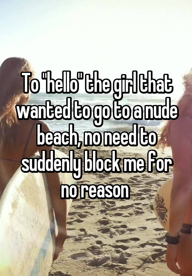 To "hello" the girl that wanted to go to a nude beach, no need to suddenly block me for no reason 