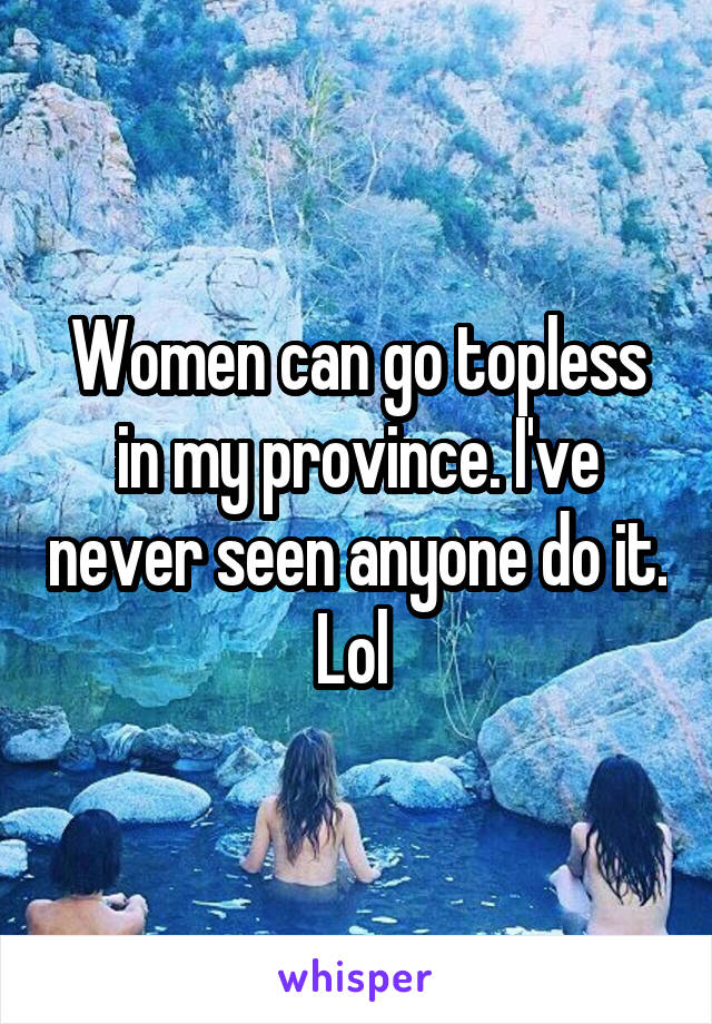 Women can go topless in my province. I've never seen anyone do it. Lol 